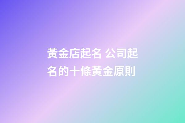 黃金店起名 公司起名的十條黃金原則-第1張-公司起名-玄機派